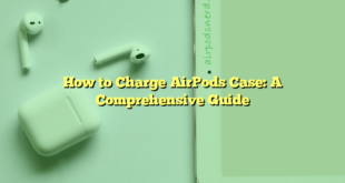 How to Charge AirPods Case: A Comprehensive Guide
