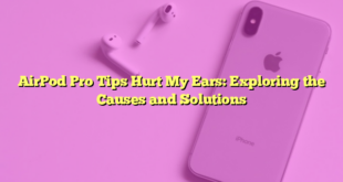 AirPod Pro Tips Hurt My Ears: Exploring the Causes and Solutions