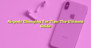 Airpods Changing Ear Tips: The Ultimate Guide
