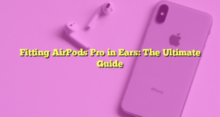 Fitting AirPods Pro in Ears: The Ultimate Guide